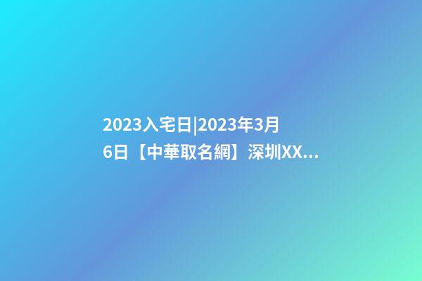 2023入宅日|2023年3月6日【中華取名網】深圳XXX投資有限責任公司簽約-第1張-公司起名-玄機派